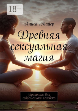 Алиса Майер. Древняя сексуальная магия. Практики для современного человека