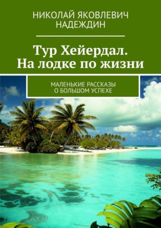 Николай Яковлевич Надеждин. Тур Хейердал. На лодке по жизни. Маленькие рассказы о большом успехе