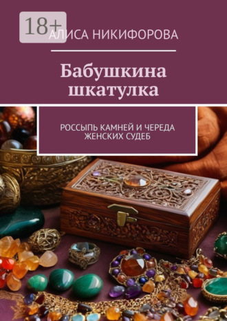 Алиса Никифорова. Бабушкина шкатулка. Россыпь камней и череда женских судеб