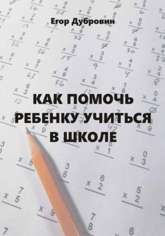 Как помочь ребенку учиться в школе. Егор Вячеславович Дубровин