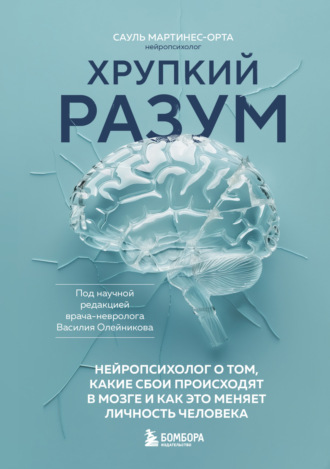 Сауль Мартинес-Орта. Хрупкий разум. Нейропсихолог о том, какие сбои происходят в мозге и как это меняет личность человека