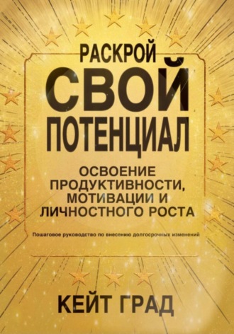Раскрой свой потенциал: освоение продуктивности, мотивации и личностного роста. Кейт Град