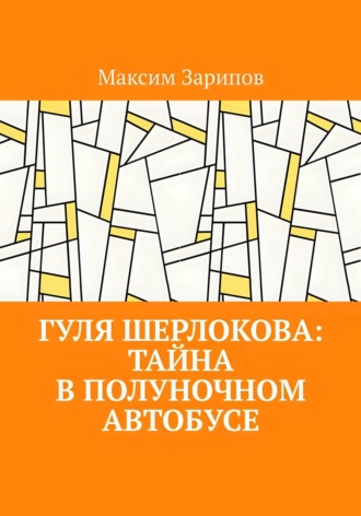 Максим Зарипов. Гуля Шерлокова: Тайна в Полуночном Автобусе
