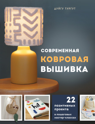 Дуйгу Тургут. Современная ковровая вышивка. 22 позитивных проекта в пошаговых мастер-классах