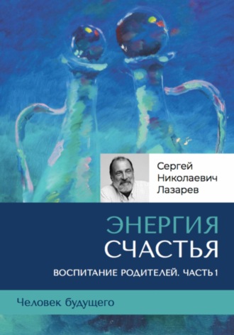«Энергия счастья». Человек будущего, воспитание родителей. Часть 1. 
