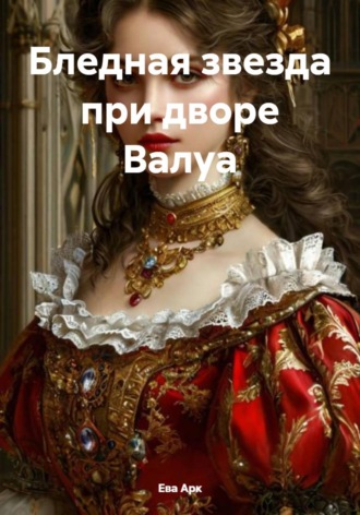 Ева Арк. Бледная звезда при дворе Валуа
