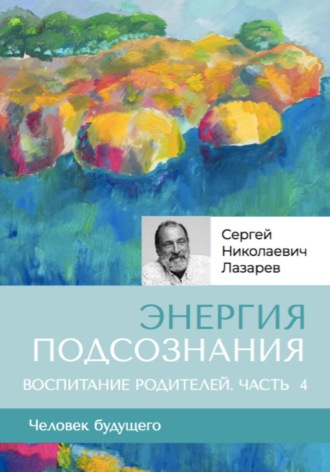 «Энергия подсознания». Человек будущего. Воспитание родителей. Часть 4. 