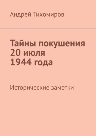 Тайны покушения 20 июля 1944 года. Исторические заметки. Андрей Тихомиров