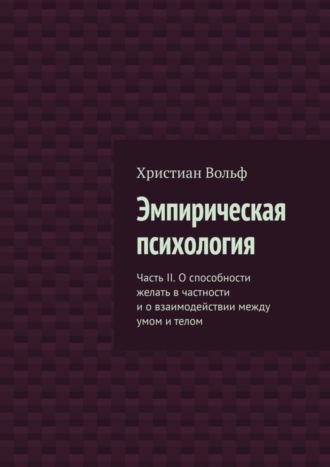 Эмпирическая психология. Часть II. О способности желать в частности и о взаимодействии между умом и телом. 