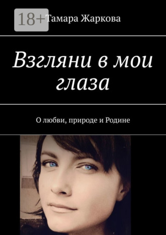 Тамара Жаркова. Взгляни в мои глаза. О любви, природе и Родине