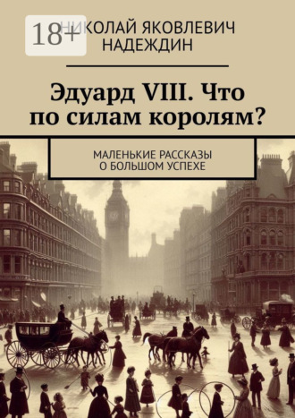 Николай Яковлевич Надеждин. Эдуард VIII. Что по силам королям? Маленькие рассказы о большом успехе