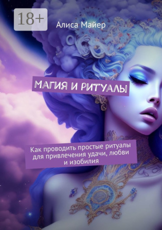 Алиса Майер. Магия и ритуалы. Как проводить простые ритуалы для привлечения удачи, любви и изобилия