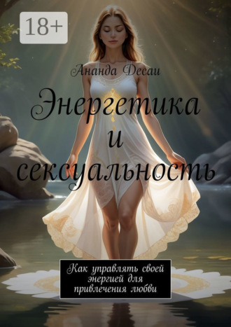 Энергетика и сексуальность. Как управлять своей энергией для привлечения любви. 