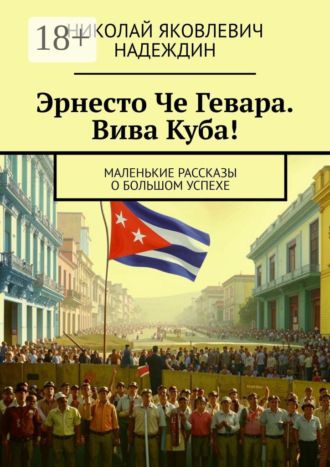 Эрнесто Че Гевара. Вива Куба! Маленькие рассказы о большом успехе. Николай Яковлевич Надеждин