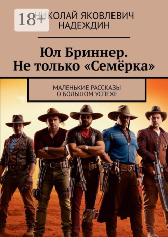 Николай Яковлевич Надеждин. Юл Бриннер. Не только «Семёрка». Маленькие рассказы о большом успехе