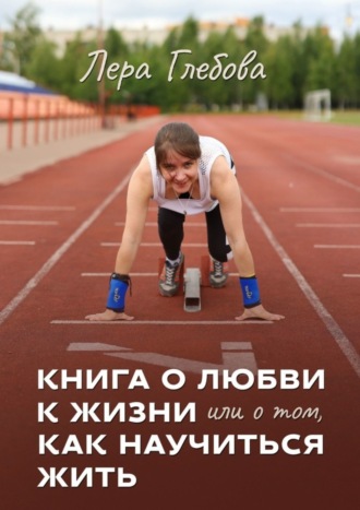 Книга о любви к жизни или о том, как научиться жить. Лера Глебова