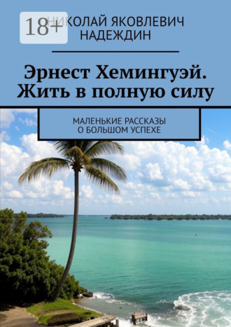 Николай Яковлевич Надеждин. Эрнест Хемингуэй. Жить в полную силу. Маленькие рассказы о большом успехе