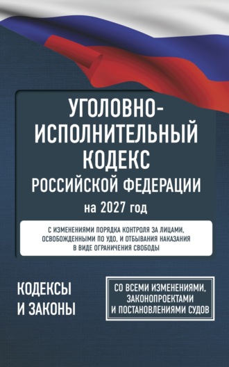 Уголовно-исполнительный кодекс Российской Федерации на 2027 год. Со всеми изменениями, законопроектами и постановлениями судов. 