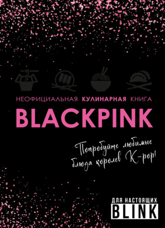 . Неофициальная кулинарная книга Blackpink. Попробуйте любимые блюда королев K-pop!