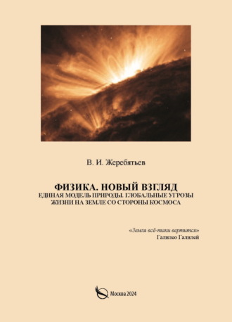 Физика. Новый взгляд. Единая модель природы. Глобальные угрозы жизни на Земле со стороны космоса. Валентин Жеребятьев
