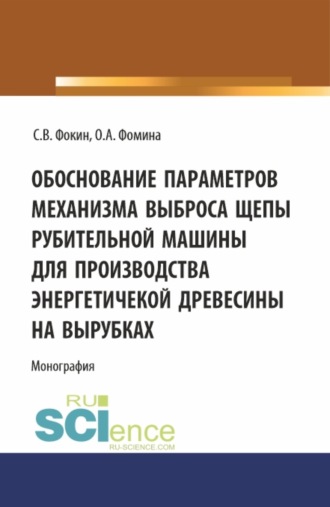 Сергей Владимирович Фокин. Обоснование параметров механизма выброса рубительной машины для производства энергетической древесины на вырубках. (Аспирантура, Магистратура). Монография.