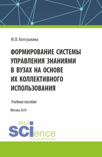 Формирование системы управления знаниями в вузах на основе их коллективного использования. (Бакалавриат, Магистратура). Учебное пособие.. Юлия Витальевна Колгушкина