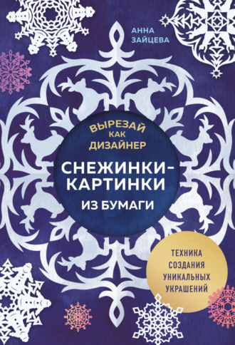 Вырезай как дизайнер. Снежинки-картинки из бумаги. Техника создания уникальных украшений. 