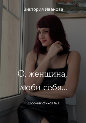 О, женщина, люби себя… Сборник стихов № 1. Виктория Иванова
