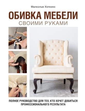 Малкольм Хопкинс. Обивка мебели своими руками. Полное руководство для тех, кто хочет добиться профессионального результата