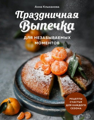 Анна Клыканова. Праздничная выпечка для незабываемых моментов. Рецепты счастья для каждого сезона