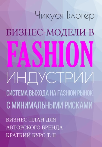 Чикуся Блогер. Бизнес-модели в Fashion индустрии. Система выхода на Fashion рынок с минимальными рисками. Самоучитель