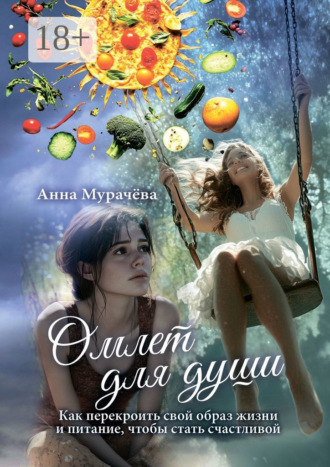 Анна Анисимовна Мурачёва. Омлет для души. Как перекроить свой образ жизни и питание, чтобы стать счастливой