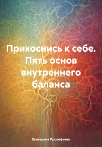 Прикоснись к себе. Пять основ внутреннего баланса. Екатерина Андреевна Прокофьева