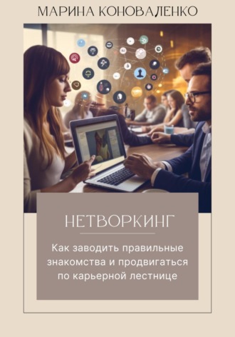 Нетворкинг. Как заводить правильные знакомства и продвигаться по карьерной лестнице. Марина Юрьевна Коноваленко