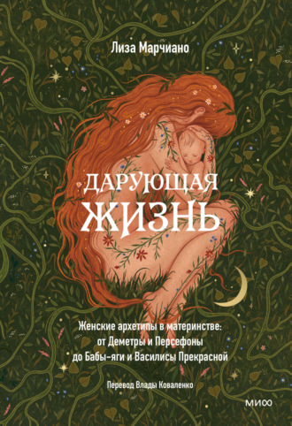 Дарующая жизнь. Женские архетипы в материнстве: от Деметры и Персефоны до Бабы-яги и Василисы Прекрасной. 