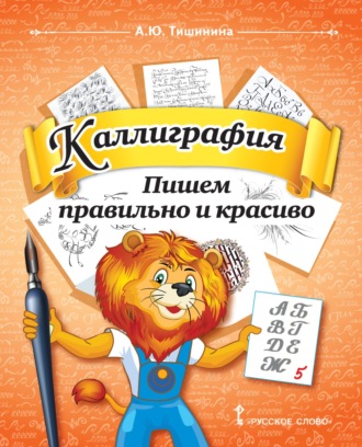А. Ю. Тишинина. Каллиграфия. Пишем правильно и красиво. Учебное пособие по чистописанию и творческой каллиграфии для 1–4 классов общеобразовательных организаций
