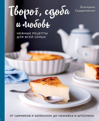 Екатерина Сардановская. Творог, сдоба и любовь. Нежные рецепты для всей семьи. От сырников и запеканок до чизкейка и штоллена