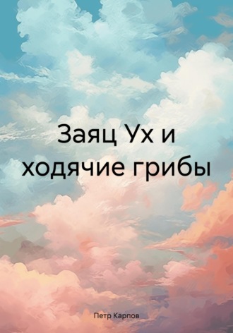 Заяц Ух и ходячие грибы. Петр Карпов