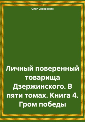Личный поверенный товарища Дзержинского. В пяти томах. Книга 4. Гром победы. 