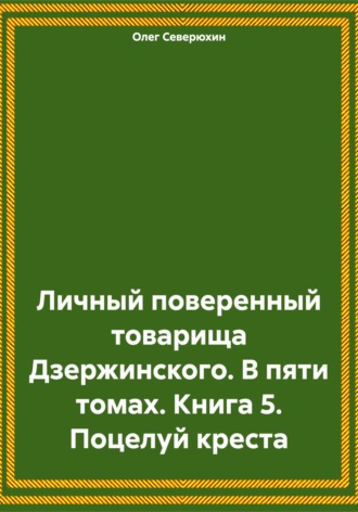 Личный поверенный товарища Дзержинского. В пяти томах. Книга 5. Поцелуй креста. Олег Северюхин