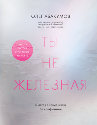 Олег Абакумов. Ты не железная. 5 шагов в новую жизнь без дефицитов