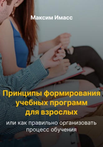 Принципы формирования учебных программ для взрослых, или Как правильно организовать процесс обучения. Максим Имасс