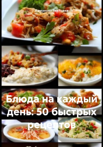 Романова Виктория. Блюда на каждый день: 50 быстрых рецептов