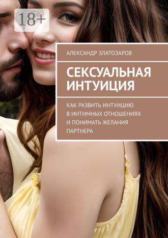 Сексуальная интуиция. Как развить интуицию в интимных отношениях и понимать желания партнера. Александр Златозаров