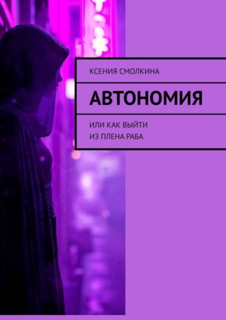Автономия. Или как выйти из плена раба. Ксения Александровна Смолкина