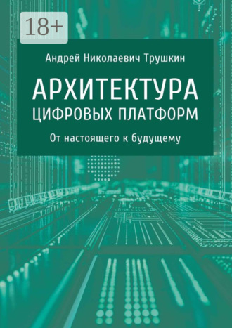 Андрей Николаевич Трушкин. Архитектура цифровых платформ. От настоящего к будущему
