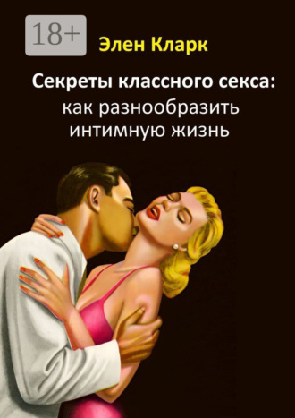 Элен Кларк. Секреты классного секса: как разнообразить интимную жизнь