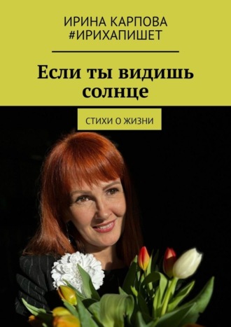 Ирина Карпова. Если ты видишь солнце. Стихи о жизни