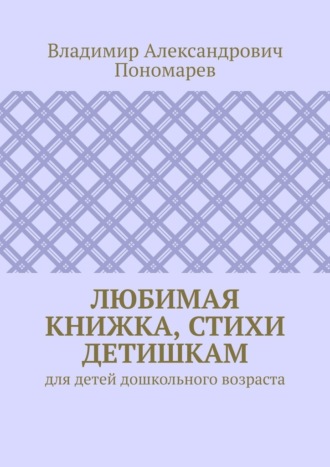 Владимир Александрович Пономарев. Любимая книжка, стихи детишкам. Для детей дошкольного возраста