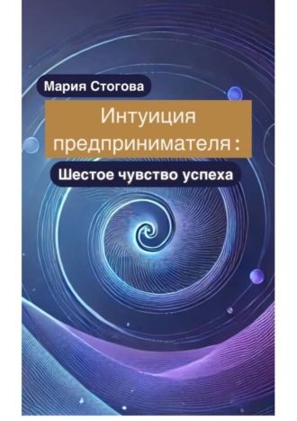 Мария Стогова. Интуиция предпринимателя: Шестое чувство успеха